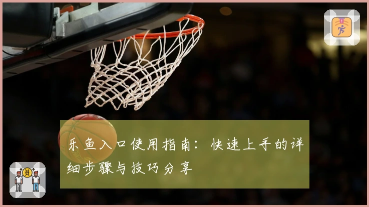 乐鱼入口使用指南：快速上手的详细步骤与技巧分享