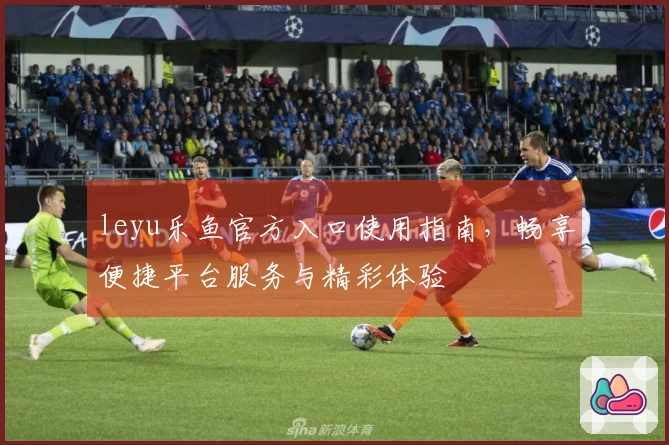 leyu乐鱼官方入口使用指南，畅享便捷平台服务与精彩体验