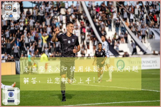 乐鱼登录入口使用体验及常见问题解答，让您轻松上手！