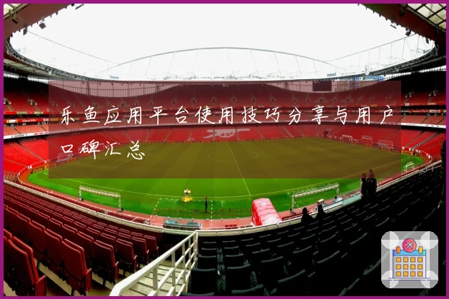 乐鱼应用平台使用技巧分享与用户口碑汇总