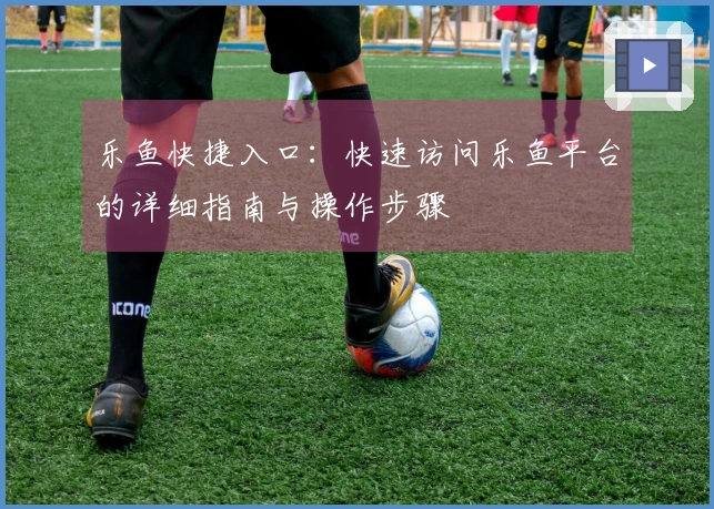 乐鱼快捷入口：快速访问乐鱼平台的详细指南与操作步骤