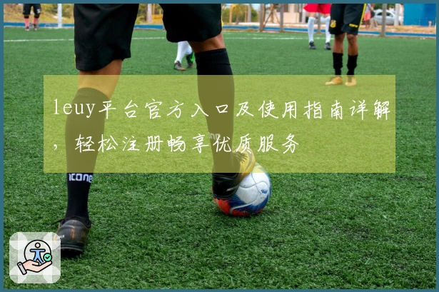 leuy平台官方入口及使用指南详解，轻松注册畅享优质服务