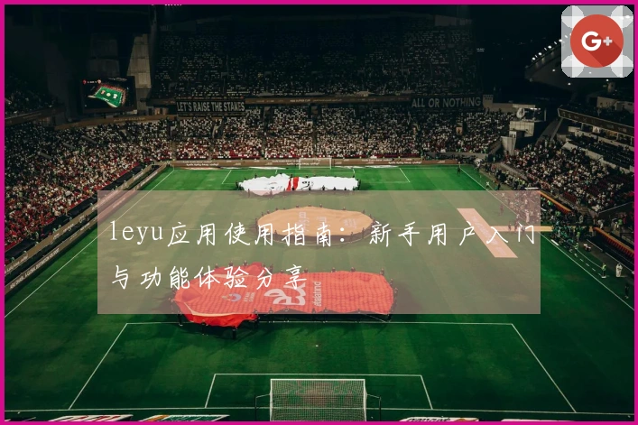 leyu应用使用指南：新手用户入门与功能体验分享