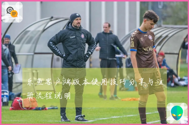 乐鱼客户端版本使用技巧分享与注册流程说明