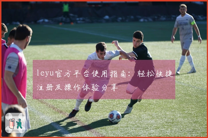 leyu官方平台使用指南：轻松快捷注册及操作体验分享