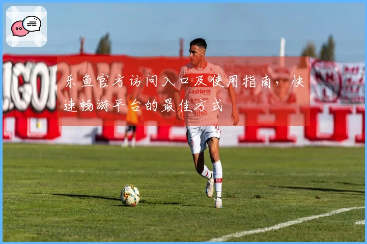 乐鱼官方访问入口及使用指南,快速畅游平台的最佳方式