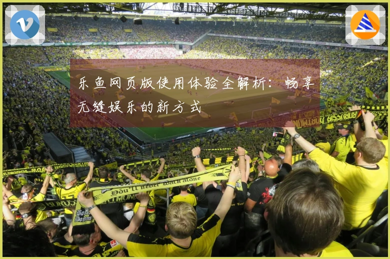 乐鱼网页版使用体验全解析：畅享无缝娱乐的新方式