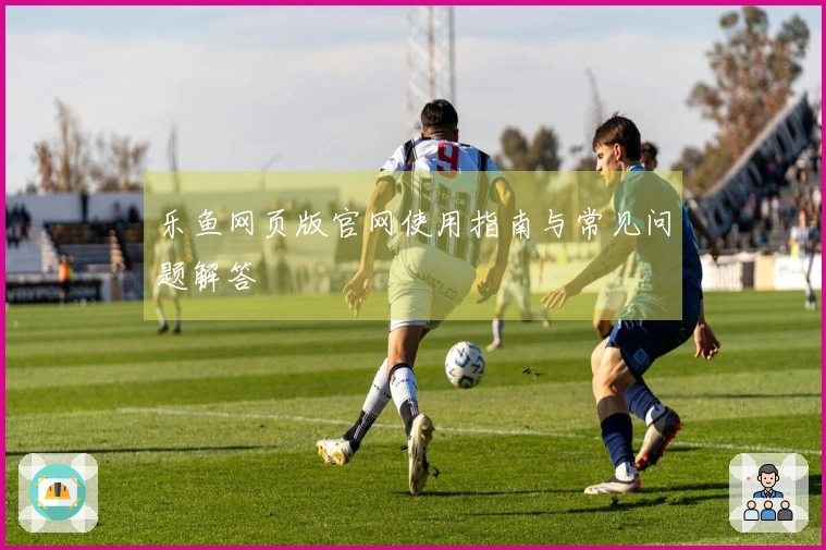 乐鱼网页版官网使用指南与常见问题解答