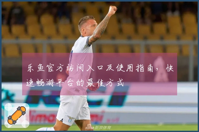 乐鱼官方访问入口及使用指南，快速畅游平台的最佳方式