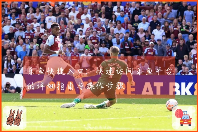乐鱼快捷入口：快速访问乐鱼平台的详细指南与操作步骤