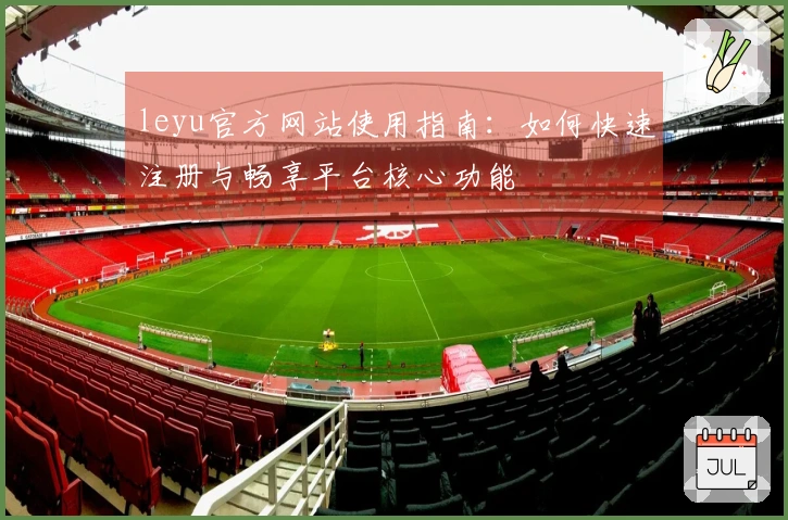 leyu官方网站使用指南：如何快速注册与畅享平台核心功能
