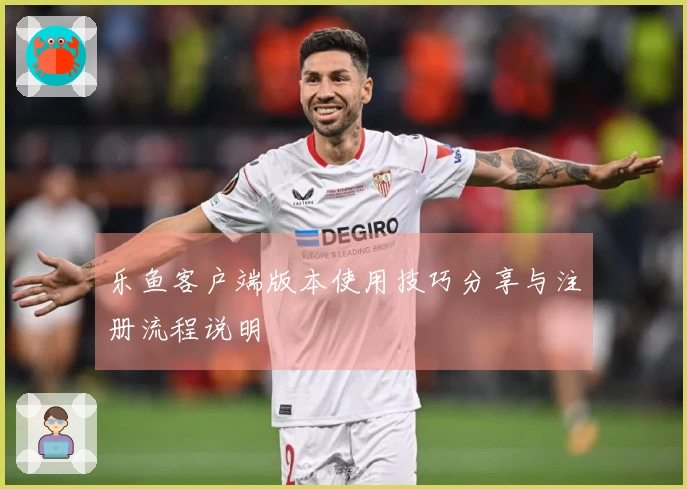 乐鱼客户端版本使用技巧分享与注册流程说明