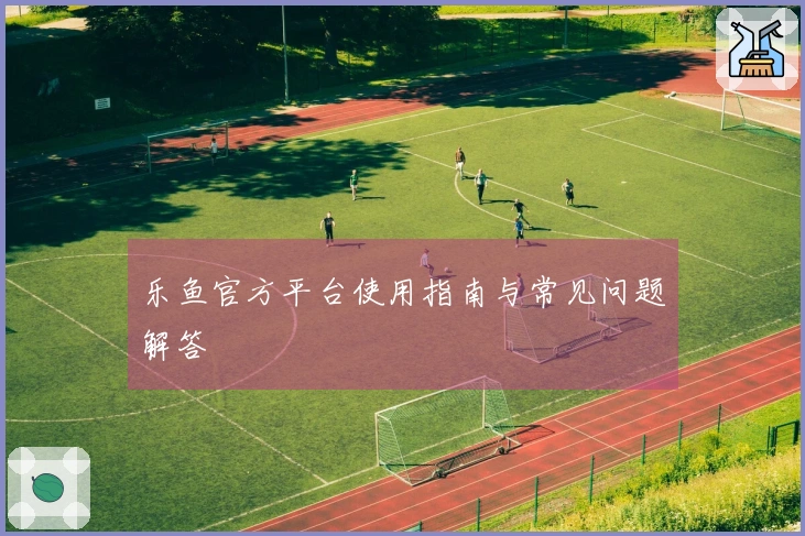 乐鱼官方平台使用指南与常见问题解答