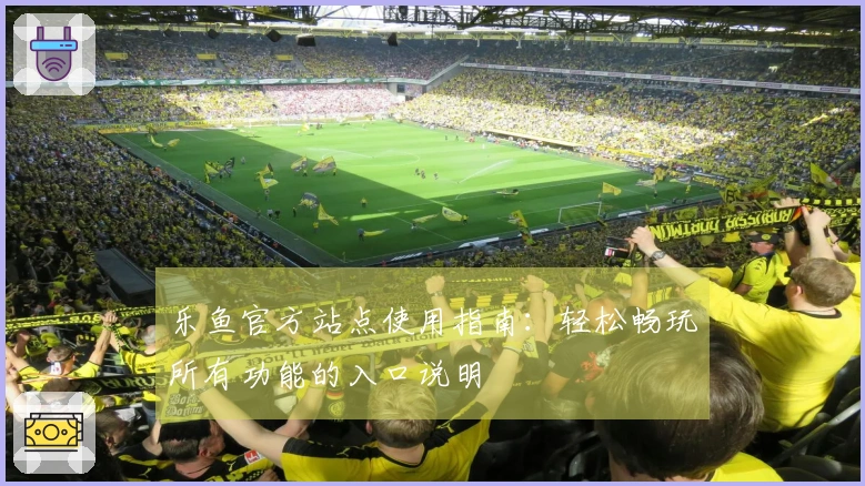 乐鱼官方站点使用指南：轻松畅玩所有功能的入口说明