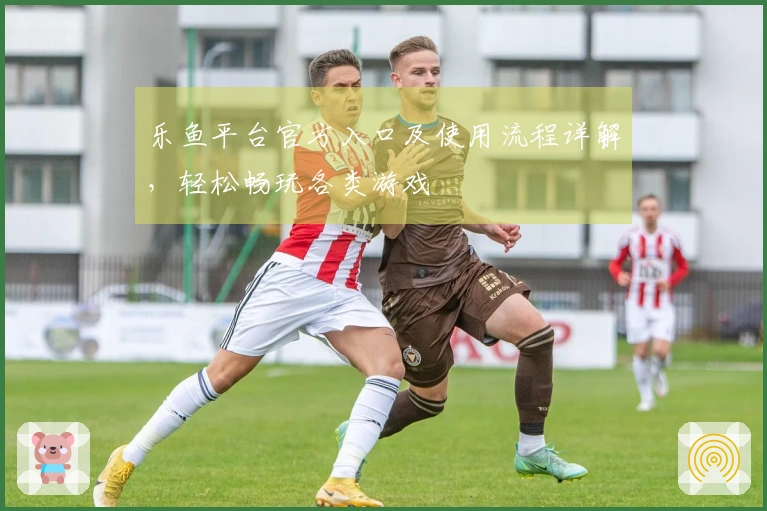 乐鱼平台官方入口及使用流程详解，轻松畅玩各类游戏