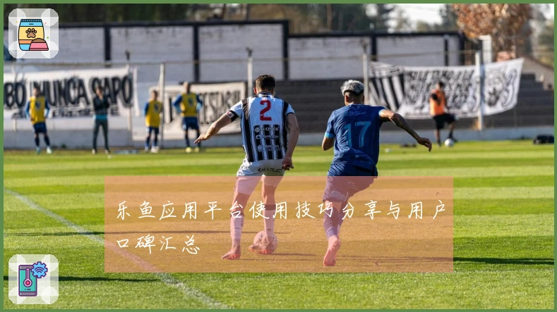 乐鱼应用平台使用技巧分享与用户口碑汇总