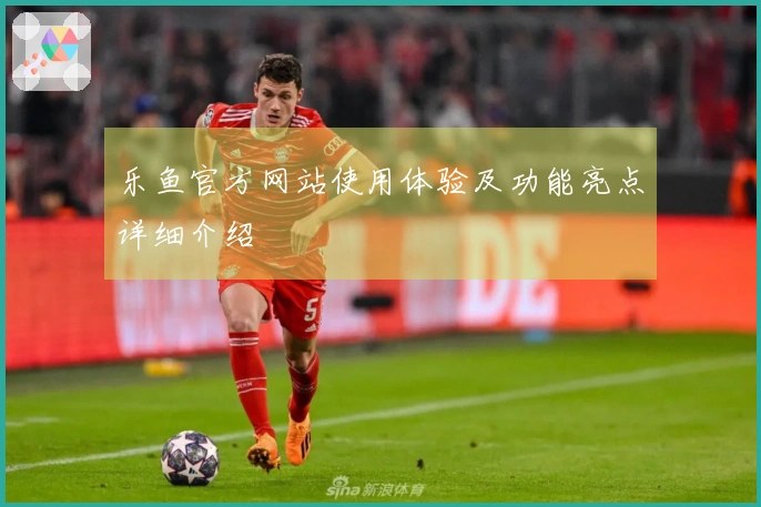 乐鱼官方网站使用体验及功能亮点详细介绍